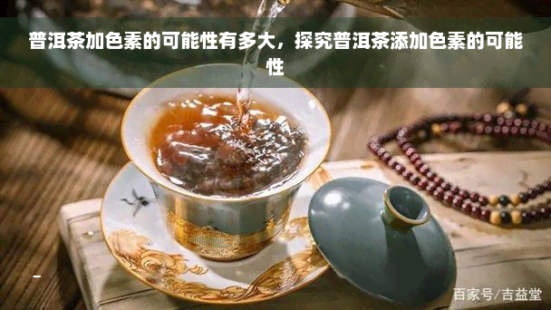 普洱茶加色素的可能性有多大，探究普洱茶添加色素的可能性