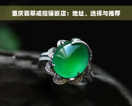 重庆翡翠戒指镶嵌店：地址、选择与推荐