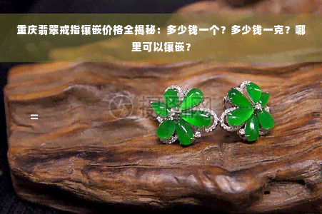 重庆翡翠戒指镶嵌价格全揭秘：多少钱一个？多少钱一克？哪里可以镶嵌？