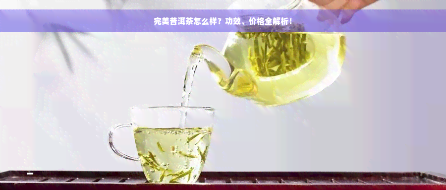 完美普洱茶怎么样？功效、价格全解析！