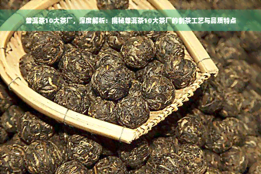 普洱茶10大茶厂，深度解析：揭秘普洱茶10大茶厂的制茶工艺与品质特点