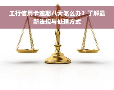 工行信用卡逾期八天怎么办？了解最新法规与处理方式