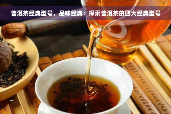 普洱茶经典型号，品味经典：探索普洱茶的四大经典型号
