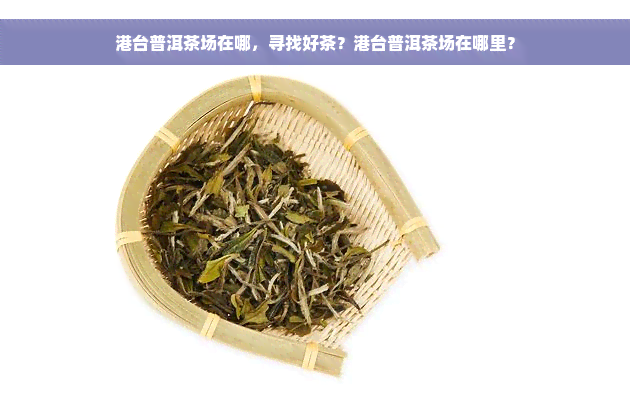 港台普洱茶场在哪，寻找好茶？港台普洱茶场在哪里？