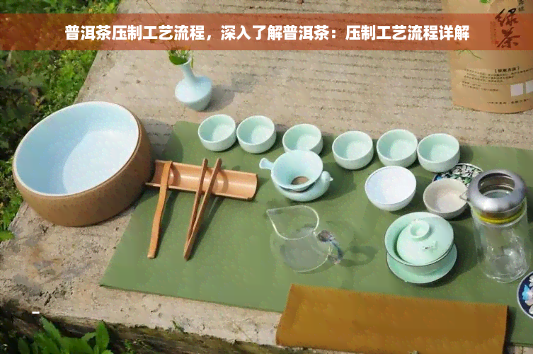 普洱茶压制工艺流程，深入了解普洱茶：压制工艺流程详解
