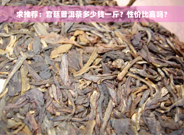 求推荐：宫廷普洱茶多少钱一斤？性价比高吗？