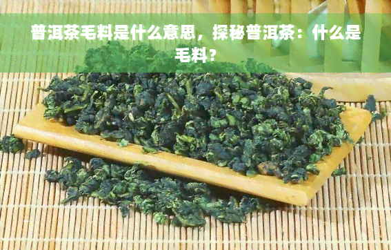 普洱茶毛料是什么意思，探秘普洱茶：什么是毛料？