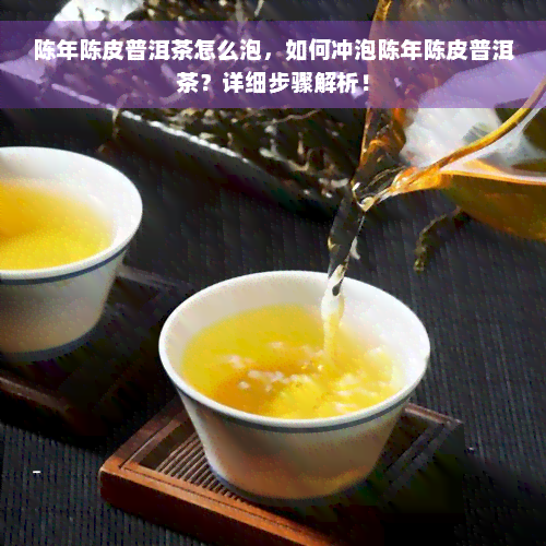 陈年陈皮普洱茶怎么泡，如何冲泡陈年陈皮普洱茶？详细步骤解析！