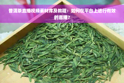 普洱茶直播视频素材库及教程：如何在平台上进行有效的直播？