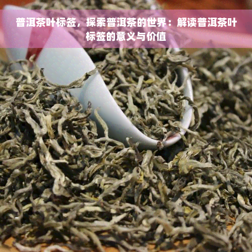 普洱茶叶标签，探索普洱茶的世界：解读普洱茶叶标签的意义与价值