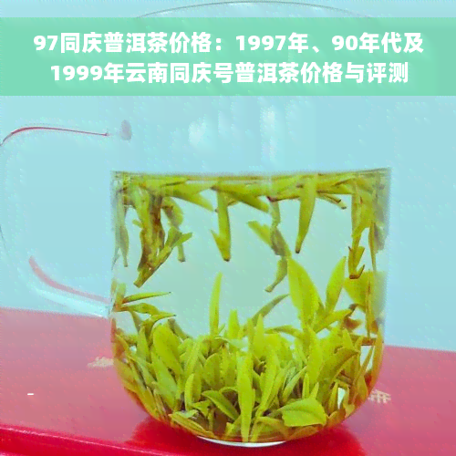 97同庆普洱茶价格：1997年、90年代及1999年云南同庆号普洱茶价格与评测