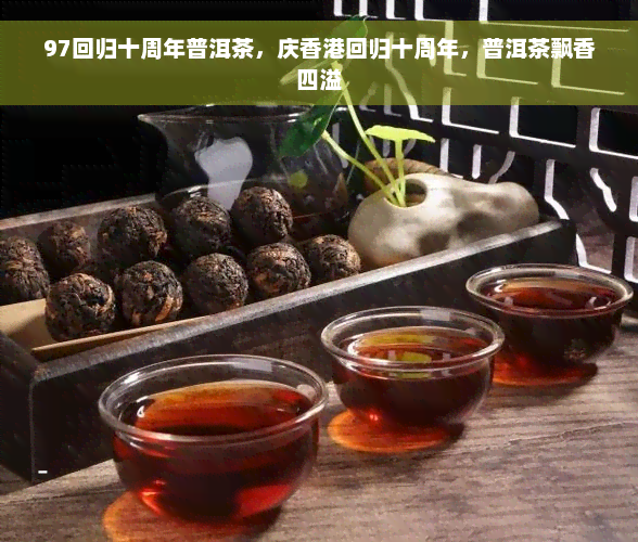97回归十周年普洱茶，庆香港回归十周年，普洱茶飘香四溢