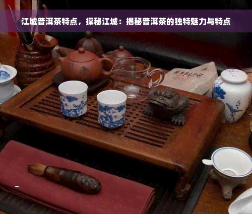 江城普洱茶特点，探秘江城：揭秘普洱茶的独特魅力与特点