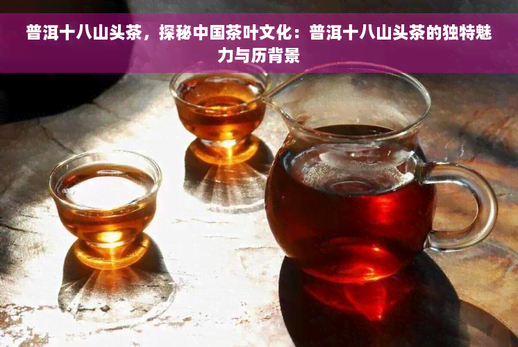 普洱十八山头茶，探秘中国茶叶文化：普洱十八山头茶的独特魅力与历背景