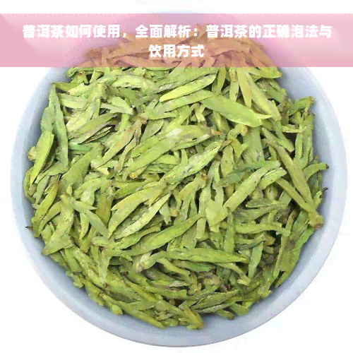 普洱茶如何使用，全面解析：普洱茶的正确泡法与饮用方式