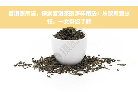 普洱茶用法，探索普洱茶的多样用法：从饮用到烹饪，一文带你了解