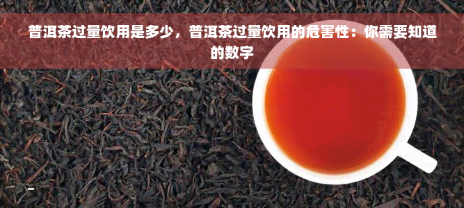 普洱茶过量饮用是多少，普洱茶过量饮用的危害性：你需要知道的数字