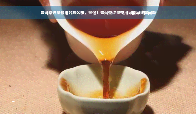 普洱茶过量饮用会怎么样，警惕！普洱茶过量饮用可能导致健问题