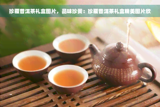 珍藏普洱茶礼盒图片，品味珍贵：珍藏普洱茶礼盒精美图片欣