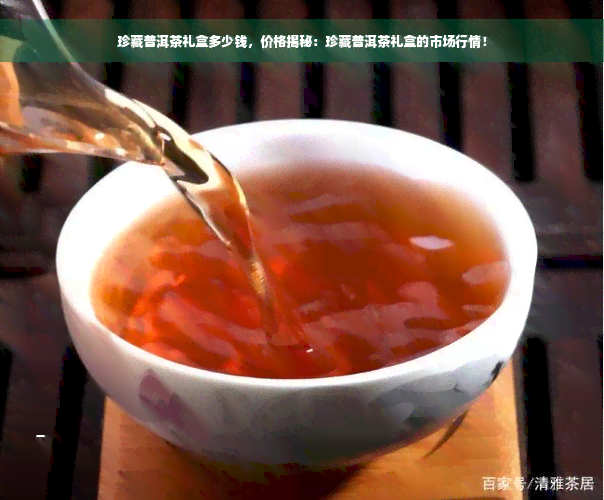 珍藏普洱茶礼盒多少钱，价格揭秘：珍藏普洱茶礼盒的市场行情！