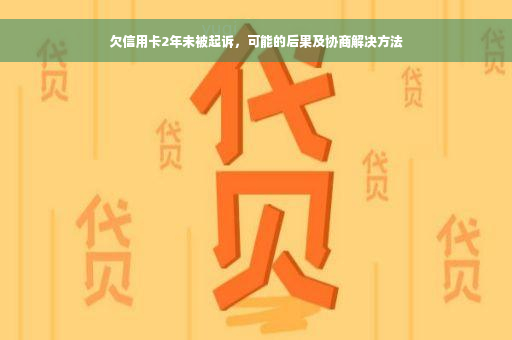 欠信用卡2年未被起诉，可能的后果及协商解决方法