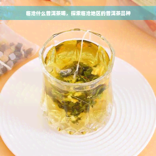 临沧什么普洱茶喝，探索临沧地区的普洱茶品种