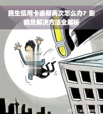 民生信用卡逾期两次怎么办？影响及解决方法全解析