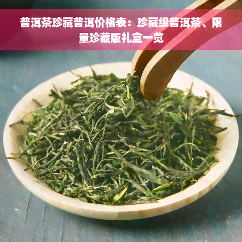 普洱茶珍藏普洱价格表：珍藏级普洱茶、限量珍藏版礼盒一览