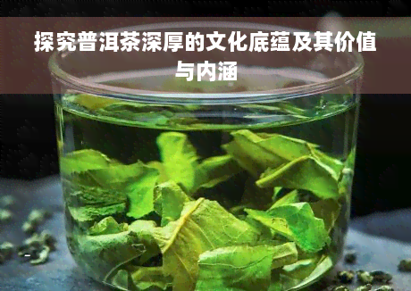 探究普洱茶深厚的文化底蕴及其价值与内涵