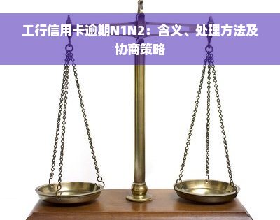 工行信用卡逾期N1N2：含义、处理方法及协商策略