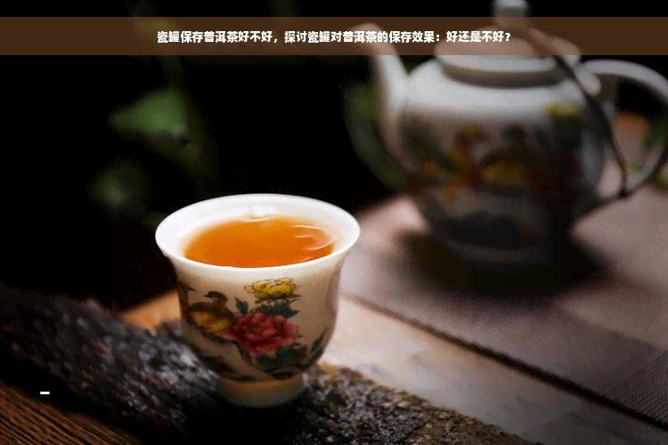 瓷罐保存普洱茶好不好，探讨瓷罐对普洱茶的保存效果：好还是不好？