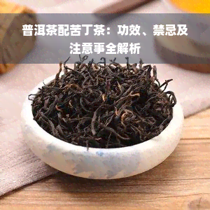 普洱茶配苦丁茶：功效、禁忌及注意事全解析