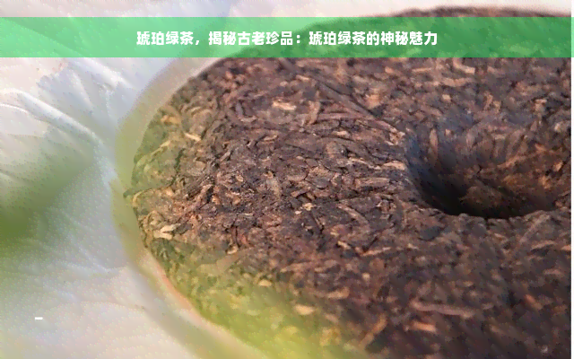 琥珀绿茶，揭秘古老珍品：琥珀绿茶的神秘魅力