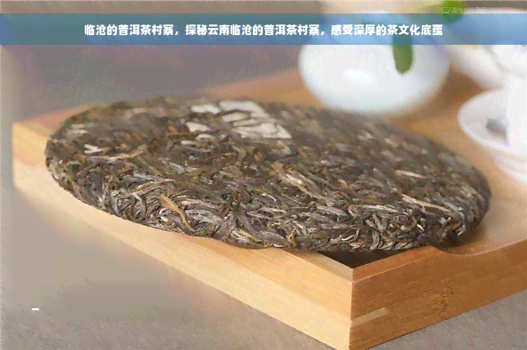 临沧的普洱茶村寨，探秘云南临沧的普洱茶村寨，感受深厚的茶文化底蕴