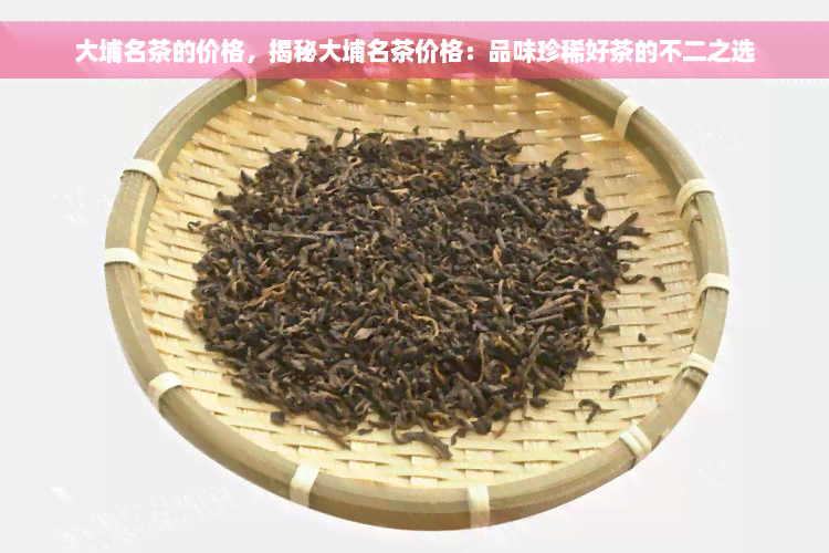 大埔名茶的价格，揭秘大埔名茶价格：品味珍稀好茶的不二之选