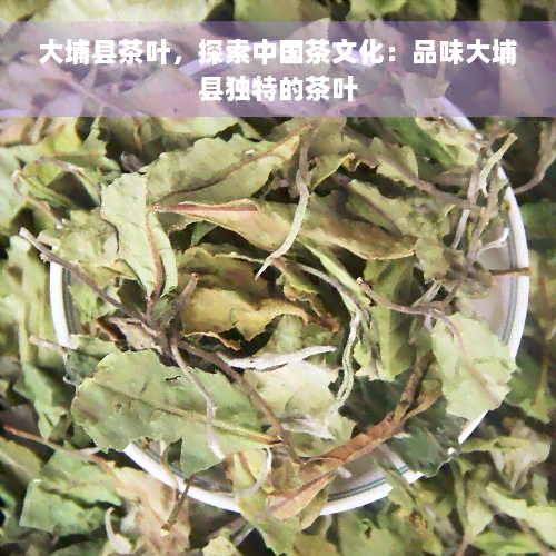 大埔县茶叶，探索中国茶文化：品味大埔县独特的茶叶