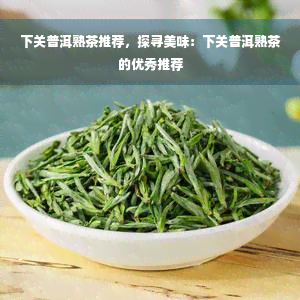 下关普洱熟茶推荐，探寻美味：下关普洱熟茶的优秀推荐