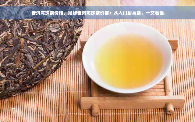 普洱龙珠茶价格，揭秘普洱龙珠茶价格：从入门到高端，一文看懂