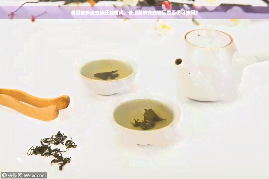 普洱茶笋壳去掉还能喝吗，普洱茶笋壳去掉后是否仍可饮用？