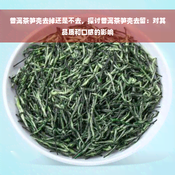 普洱茶笋壳去掉还是不去，探讨普洱茶笋壳去留：对其品质和口感的影响