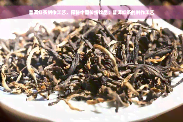 普洱红茶制作工艺，探秘中国传统饮品：普洱红茶的制作工艺