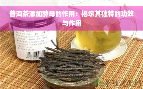 普洱茶添加酵母的作用：揭示其独特的功效与作用