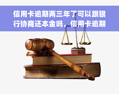 信用卡逾期两三年了可以跟银行协商还本金吗，信用卡逾期两三年，能否与银行协商仅偿还本金？