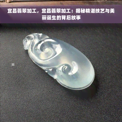 宜昌翡翠加工，宜昌翡翠加工：揭秘精湛技艺与美丽诞生的背后故事