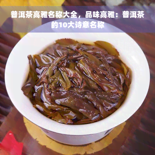 普洱茶高雅名称大全，品味高雅：普洱茶的10大诗意名称