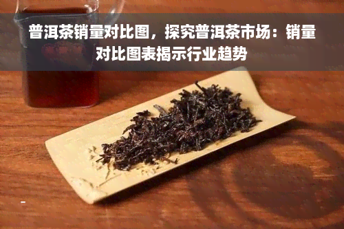 普洱茶销量对比图，探究普洱茶市场：销量对比图表揭示行业趋势