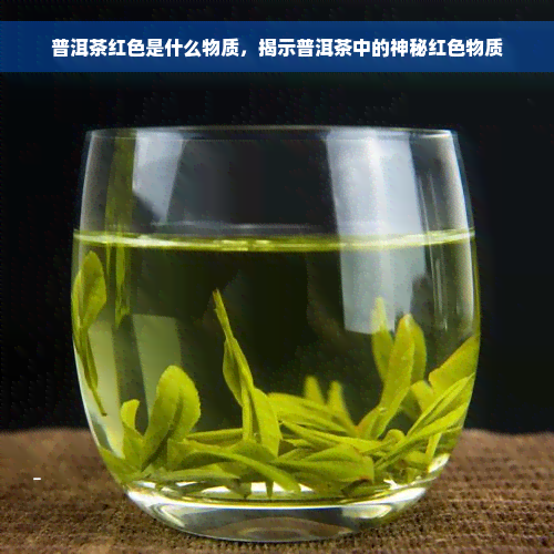 普洱茶红色是什么物质，揭示普洱茶中的神秘红色物质