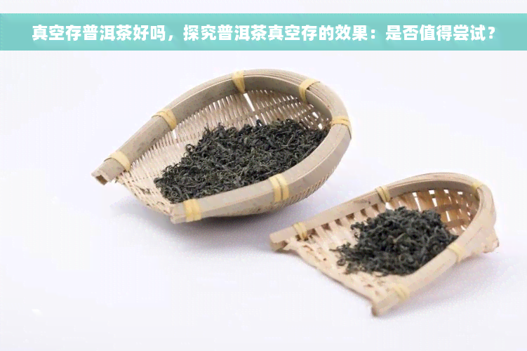 真空存普洱茶好吗，探究普洱茶真空存的效果：是否值得尝试？