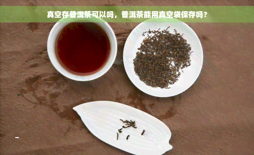 真空存普洱茶可以吗，普洱茶能用真空袋保存吗？