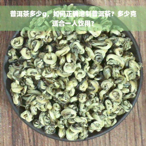 普洱茶多少g，如何正确泡制普洱茶？多少克适合一人饮用？